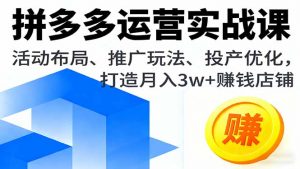 拼多多运营实战课,活动布局、推广玩法、投产优化,打造月入3w+赚钱店铺-精品虚拟资源库