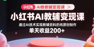 小红书AI教辅变现课，通过AI技术实现教辅资料的纯原创制作  单天收益200+-精品虚拟资源库
