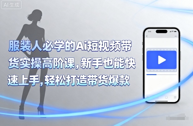 服装人必学的Ai短视频带货实操高阶课，新手也能快速上手，轻松打造带货爆款-精品虚拟资源库