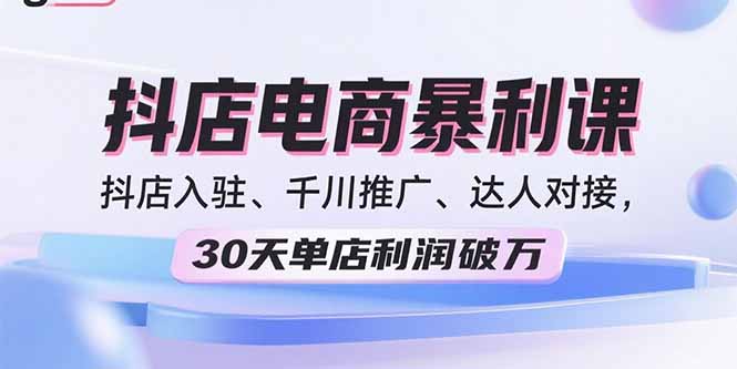 2025抖店电商暴利课，抖店入驻、千川推广、达人对接，30天单店利润破万-精品虚拟资源库