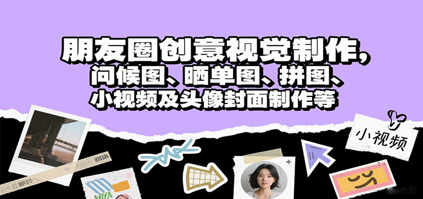 朋友圈创意视觉制作，问候图、晒单图、拼图、小视频及头像封面制作等-精品虚拟资源库