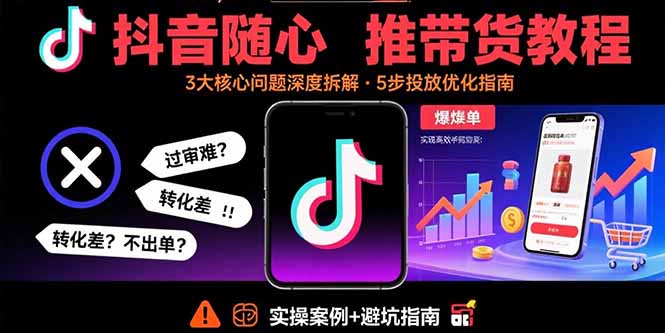 抖音随心推带货教程：拆解过审难/转化差/不出单 等常见问题 实现高效带货-精品虚拟资源库