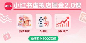 小红书虚拟店掘金2.0课,矩阵开店+AI搬运+乘风推广,单店月入8000实操-精品虚拟资源库