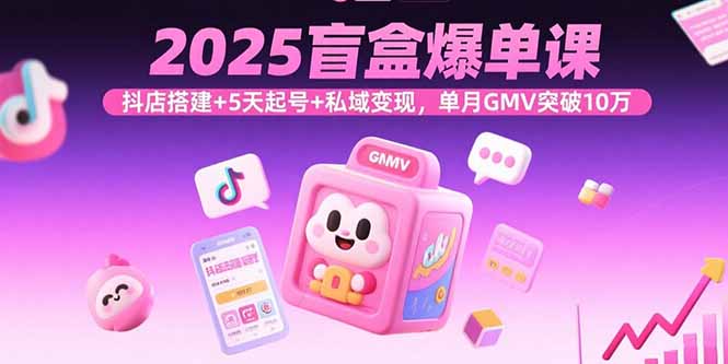 2025盲盒爆单课，抖店搭建+5天起号+私域变现，单月GMV突破10万-精品虚拟资源库