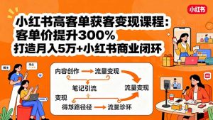 小红书高客单获客变现课程：客单价提升300%，打造月入10万+小红书商业闭环-精品虚拟资源库