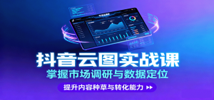 抖音云图实战，掌握市场调研与数据定位，提升内容种草与转化能力-精品虚拟资源库