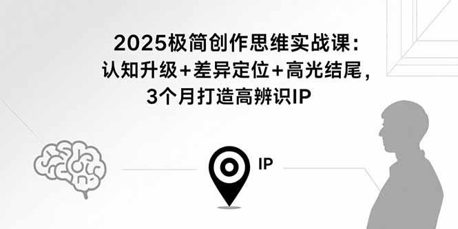 2025极简创作思维实战课：认知升级+差异定位+高光结尾，3个月打造高辨识IP-精品虚拟资源库