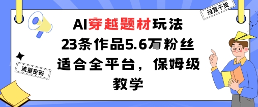 AI穿越题材玩法：23条作品收获5.6W粉丝适合全平台，保姆级教学-精品虚拟资源库