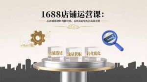 1688店铺运营课：从店铺搭建到流量转化，实现B端电商的高效运营-精品虚拟资源库