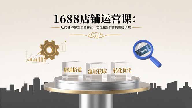 1688店铺运营课：从店铺搭建到流量转化，实现B端电商的高效运营-精品虚拟资源库