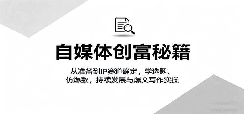 自媒体创富秘籍：从准备到IP赛道确定，学选题、仿爆款，持续发展与爆文写作实操-精品虚拟资源库