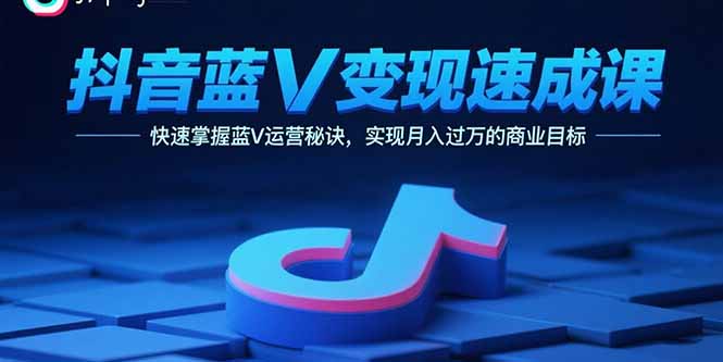 抖音蓝V变现速成课，快速掌握蓝V运营秘诀，实现月入过万的商业目标-精品虚拟资源库