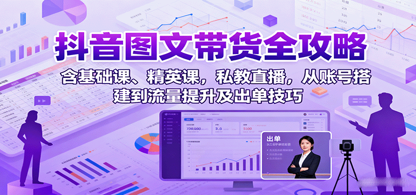 抖音图文带货全攻略：含基础课、精英课，私教直播，从账号搭建到流量提升及出单技巧-精品虚拟资源库