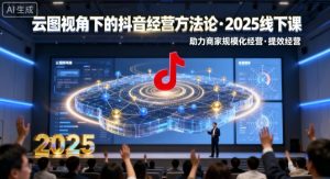 云图视角下的抖音经营方法论,2025线下课,助力商家规模化经营,提效经营(录音+字幕)-精品虚拟资源库