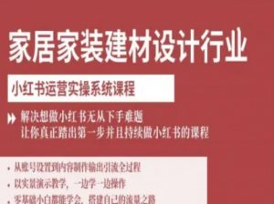 家居家装建材设计行业小红书运营实操系统课程，解决想做小红书无从下手难题让你真正踏出第一步-精品虚拟资源库