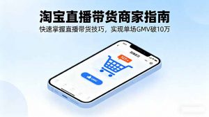 淘宝直播带货商家指南，快速掌握直播带货技巧，实现单场GMV破10万-精品虚拟资源库