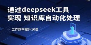 通过deepseek工具实现知识库自动化处理,工作效率提升10倍-精品虚拟资源库