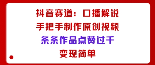 抖音赛道：口播解说，手把手教你制作原创视频，条条作品点赞过千，变现简单-精品虚拟资源库