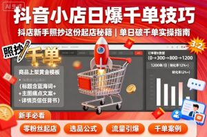 抖音小店日爆千单技巧，抖店新手照抄这份起店秘籍，单日破千单-精品虚拟资源库