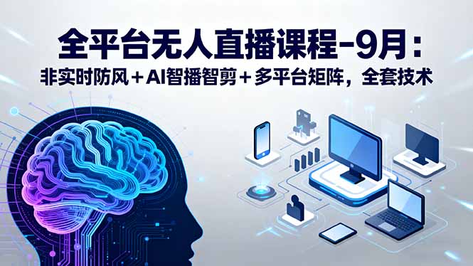 全平台无人直播课程：非实时防风＋AI智播智剪＋多平台矩阵，9月全套技术-精品虚拟资源库