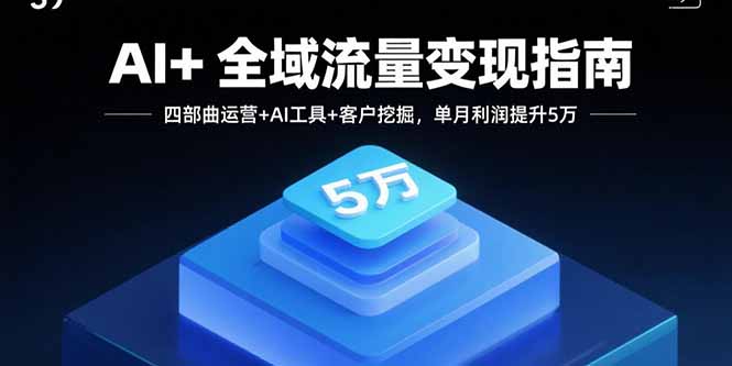 AI+全域流量变现指南，四部曲运营+AI工具+客户挖掘，单月利润提升5万-精品虚拟资源库