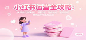 小红书运营全攻略：从平台了解到账号搭建、内容生产，做爆款库与矩阵运营-精品虚拟资源库