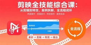 剪映全技能综合课:从剪辑到特效,案例拆解,全流程闭环-精品虚拟资源库