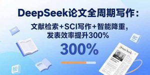 DeepSeek论文全周期写作：文献检索+SCI写作+智能降重，发表效率提升300%-精品虚拟资源库