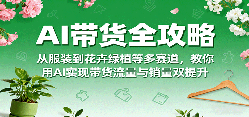 AI带货全攻略，从服装到花卉绿植等多赛道，教你用AI实现带货流量与销量双提升-精品虚拟资源库