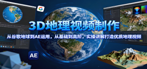 3D地理视频制作,从谷歌地球到AE运用,从基础到高阶,实操讲解打造优质地理视频-精品虚拟资源库