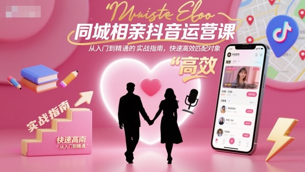 同城相亲抖音运营课,从入门到精通的实战指南,快速高效匹配对象-精品虚拟资源库
