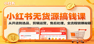 小红书无货源搞钱课：从开店到选品，剪辑运营，售后处理，全流程解锁赚钱秘籍-精品虚拟资源库