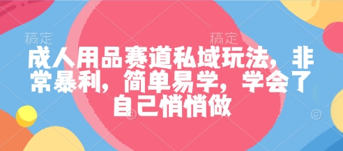 成人用品赛道私域玩法，非常暴利，简单易学，学会了自己悄悄做-精品虚拟资源库