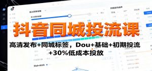 抖音同城投流课:高清发布+同城标签,Dou+基础+初期投流+30%低成本投放-精品虚拟资源库