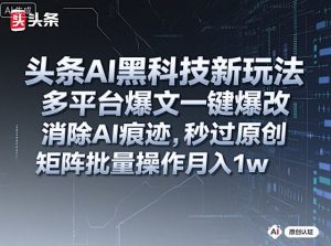 头条AI黑科技新玩法,多平台爆文一键爆改,消除AI痕迹,秒过原创,矩阵批量操作月入1w+【揭秘】-精品虚拟资源库