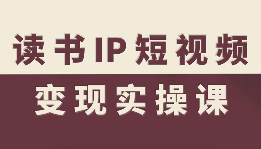 读书IP短视频变现实操课，读书IP赛道变现指南-精品虚拟资源库