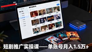 短剧推广实操课：授权获取+素材下载+爆款剪辑+平台运营，单账号月入1.5万+-精品虚拟资源库