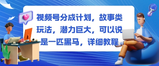 视频号分成计划,故事类玩法,潜力巨大,可以说是一匹黑马,详细教程-精品虚拟资源库
