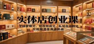 实体店创业课：学经营模式、短视频成交、私域自动转化，挖掘烟酒茶赛道机会-精品虚拟资源库