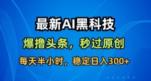 最新AI黑科技撸头条收益软件,无需指令,原创度直接拉满,每日稳定收益3张【揭秘】-精品虚拟资源库