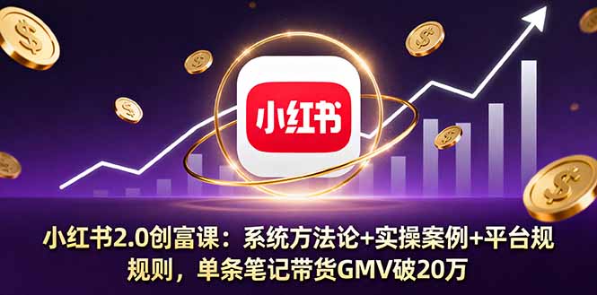 小红书2.0创富课：系统方法论+实操案例+平台规则，单条笔记带货GMV破20万-精品虚拟资源库