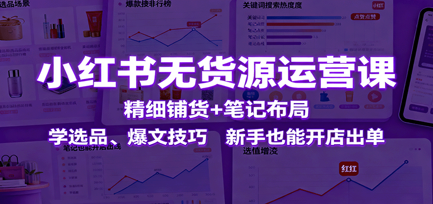 小红书无货源运营课：精细铺货+笔记布局，学选品、爆文技巧，新手也能开店出单-精品虚拟资源库