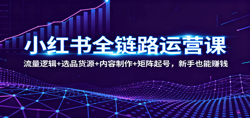 小红书全链路运营课：流量逻辑+选品货源+内容制作+矩阵起号，新手也能赚钱-精品虚拟资源库