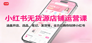 小红书无货源店铺运营课:涵盖开店、选品、笔记、发货等,全方位教你玩转小红书-精品虚拟资源库