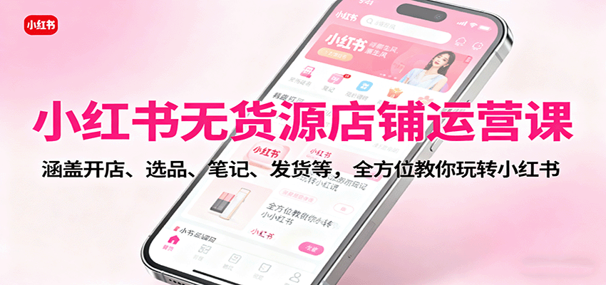 小红书无货源店铺运营课：涵盖开店、选品、笔记、发货等，全方位教你玩转小红书-精品虚拟资源库