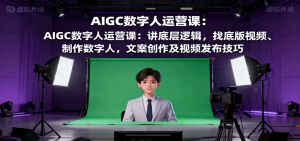 AIGC数字人运营课：讲底层逻辑，找底版视频、制作数字人，文案创作及视频发布技巧-精品虚拟资源库