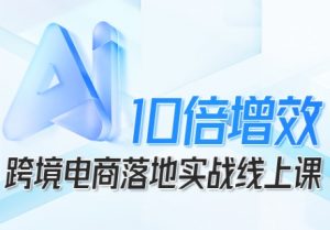跨境电商10倍增效,跨境电商AI落地实战线上课-精品虚拟资源库