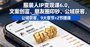 服装人IP变现课6.0，文案创富、朋友圈印钞、公域获客，9大章节+2节赠课-精品虚拟资源库
