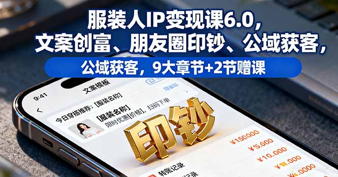 服装人IP变现课6.0，文案创富、朋友圈印钞、公域获客，9大章节+2节赠课-精品虚拟资源库