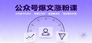 公众号爆文涨粉课:从内容方向设计到爆文写作,数据解读和商业模式布局-精品虚拟资源库